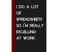 I Do a Lot of Spreadsheets So I'm Really Excelling At Work: Funny Saying Notebook for Friends, Gag Gift, Coworkers, Family, School, Team, Adults, Boss ( Size 6x9 inches )
