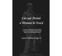 I do not Permit a Woman to Teach: An Examination of Scripture, Church History, and Natural Revelation with Regard to the Subject of Women Preaching in Church