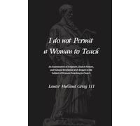 I do not Permit a Woman to Teach: An Examination of Scripture, Church History, and Natural Revelation with Regard to the Subject of Women Preaching in Church