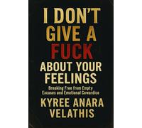 I Don’t Give A Fuck About Your Feelings: Breaking Free from Empty Excuses and Emotional Cowardice