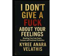 I Don’t Give A Fuck About Your Feelings: Breaking Free from Empty Excuses and Emotional Cowardice