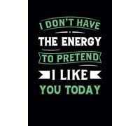 I Don’t Have the Energy to Pretend I Like You Today: Funny Notebook
