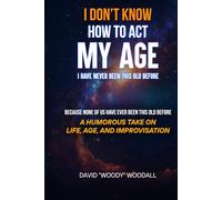 I Don’t Know How To Act My Age. I Have Never Been This Old Before.: A Humorous Take on Life, Age, and Improvisation