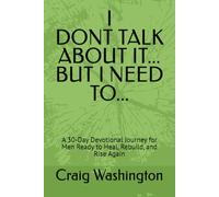 I Don’t Talk About It, But I need to: A 30-Day Devotional Journey for Men Ready to Heal, Rebuild, and Rise Again