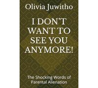 I DON’T WANT TO SEE YOU ANYMORE!: The Shocking Words of Parental Alienation