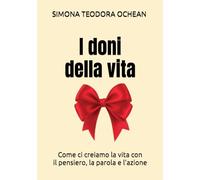 I doni della vita: Come ci creiamo la vita con il pensiero, la parola e l’azione