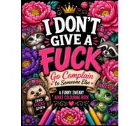I DON'T GIVE A FUCK: Go Complain to Someone Else: A Funny Sweary Adult Colouring Book Featuring Cute Animals, Sarcastic Sayings & Stress Relief Designs