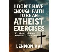 I Don't Have Enough Faith to Be an Atheist Exercises: Firm Practical Grasp of Norman L. Geisler Ideas