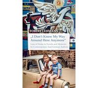 "I Don't Know My Way Around Here Anymore": Loss of Home in Novels and Memoirs by Contemporary East German Authors