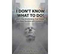 I Don't Know What to Do!: Learn to make decisions with confidence.