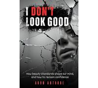 I Don't Look Good : How Beauty Standards Shape Our Mind and How to Reclaim Confidence: The Silent Pain of Not Looking Good, Mind Behind Appearance Insecurity, and The Art of Healing