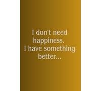 I don't need happiness. I have something better...: Confidence and belief in one's abilities.