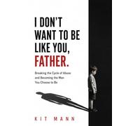 I Don't Want to Be Like You, Father: Breaking the Cycle of Abuse and Becoming the Man You Choose to Be