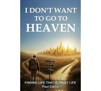 I Don't Want To Go To Heaven: Finding Life That Is Truly Life