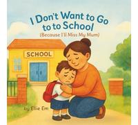 I Don't Want To Go To School: Because I'll Miss My Mum (The ''I Don't Want To'' Series of Children's Books By Elle Em)