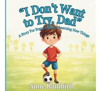 “I Don't Want to Try, Dad”. A Story For Brave Children Learning New Things. Growing Brave: A Series About Feelings We All Have