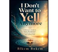I Don't Want to Yell Anymore: A Woman’s Guide to Anger Management, Emotional Control, and Lasting Calm