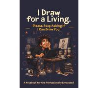 I Draw for a Living. Please Stop Asking If I Can Draw You.: A Notebook for the Professionally Exhausted