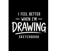 I Feel Better When I’m Drawing: Blank Pages for Drawing, Doodling, Sketching, and Creative Expression