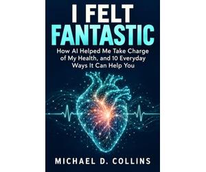 I Felt Fantastic: How AI Helped Me Take Charge of My Health, and 10 Everyday Ways It Can Help You