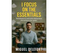 I FOCUS ON THE ESSENTIALS: Techniques to overcome distractions and achieve your goals