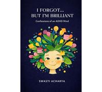 I Forgot… But I’m Brilliant: Confessions of an ADHD Mind By Swasti Acharya: Stories of Chaos, Creativity, and Me