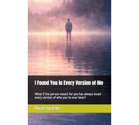 I Found You in Every Version of Me: What if the person meant for you has always loved every version of who you’ve ever been?