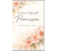 I Give Myself Permission...: to feel, heal, and love