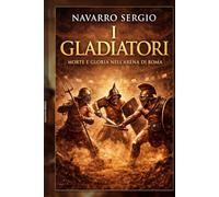 I gladiatori: Morte e gloria nell'arena di Roma (i grandi condottieri della storia antica)