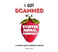 I Got Scammed by a Stuffed Animal Company: A Survival Guide to Smarter Sourcing, Safer Importing, Working with Suppliers and Factories, Avoiding Costly Mistakes, and Building Stronger Supply Chains