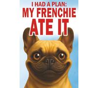 I Had a Plan, My Frenchie Ate It: Hilarious Misadventures of Love, Chaos, and Questionable Obedience