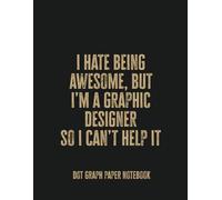 I Hate Being Awesome, But I’m a Graphic Designer So I Can’t Help It: Dot Graph Paper Notebook - Perfect for Designers, Creatives, and Artists