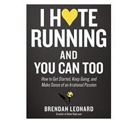 I Hate Running and You Can Too: How to Get Started and Keep Going, and Make Sense of an Irrational Passion