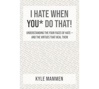 I Hate When You* Do That!: Understanding the Four Faces of Hate - and the Virtues That Heal Them