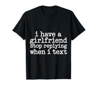 I Have A Girlfriend Stop Replying When I Text - Camiseta