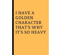 I Have a Golden Character That's Why It's So Heavy: Humorous, Funny Blank Lined Notebook Great Gift for Men or Women.