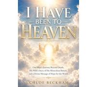 I have Been To Heaven: One Man’s Journey Beyond Death, His Wife’s Story of His Miraculous Return, and a Divine Message of Hope for the World
