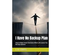 I Have No Backup Plan: How to Make Smart Decisions When Life Leaves You No Easy Options