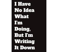 I Have No Idea What I'm Doing, But I'm Writing It Down: Funny Notebook with 100 pages