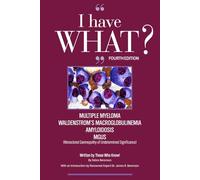I Have WHAT? Multiple Myeloma, Waldenstrom's Macroglobulinemia, Amyloidosis, MGUS (Monoclonal Gammopathy of Undetermined Significance). Written by Those Who Know!: Fourth Edition