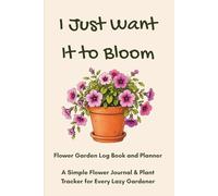 I Just Want It to Bloom: Flower Garden Log Book and Planner: A Simple Flower Journal & Plant Tracker for Every Lazy Gardener