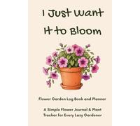 I Just Want It to Bloom: Flower Garden Log Book and Planner: A Simple Flower Journal & Plant Tracker for Every Lazy Gardener