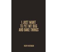 I Just Want to Pet My Dog and Bake Things: A Blank Recipe Notebook for Recording Baked Recipes, Sweet Treats, and Cozy Kitchen Moments with Your Favorite Companion