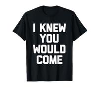 I Knew You Would Come - Divertido Dicho sarcástico Humor Novedad Camiseta