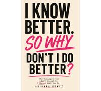 I Know Better. So Why Don't I Do Better?: Why Knowing Better Isn't Enough to Change What You Do.
