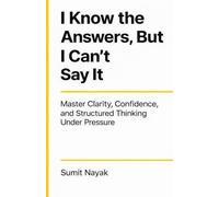 I Know The Answers But I Can’t Say It: Master Clarity, Confidence, and Structured Thinking Under Pressure