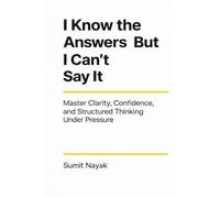 I Know The Answers But I Can't Say It: Master Clarity, Confidence & Structured Thinking Under Pressure