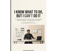 I KNOW WHAT TO DO, BUT I CAN’T DO IT: A Practical Workbook for Turning Intention Into Action