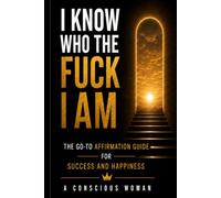 I Know Who the Fuck I Am: The Go to Affirmation Guide for Success and Happiness