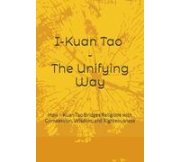 I-Kuan Tao - The Unifying Way: How I-Kuan Tao Bridges Religions with Compassion, Wisdom, and Righteousness